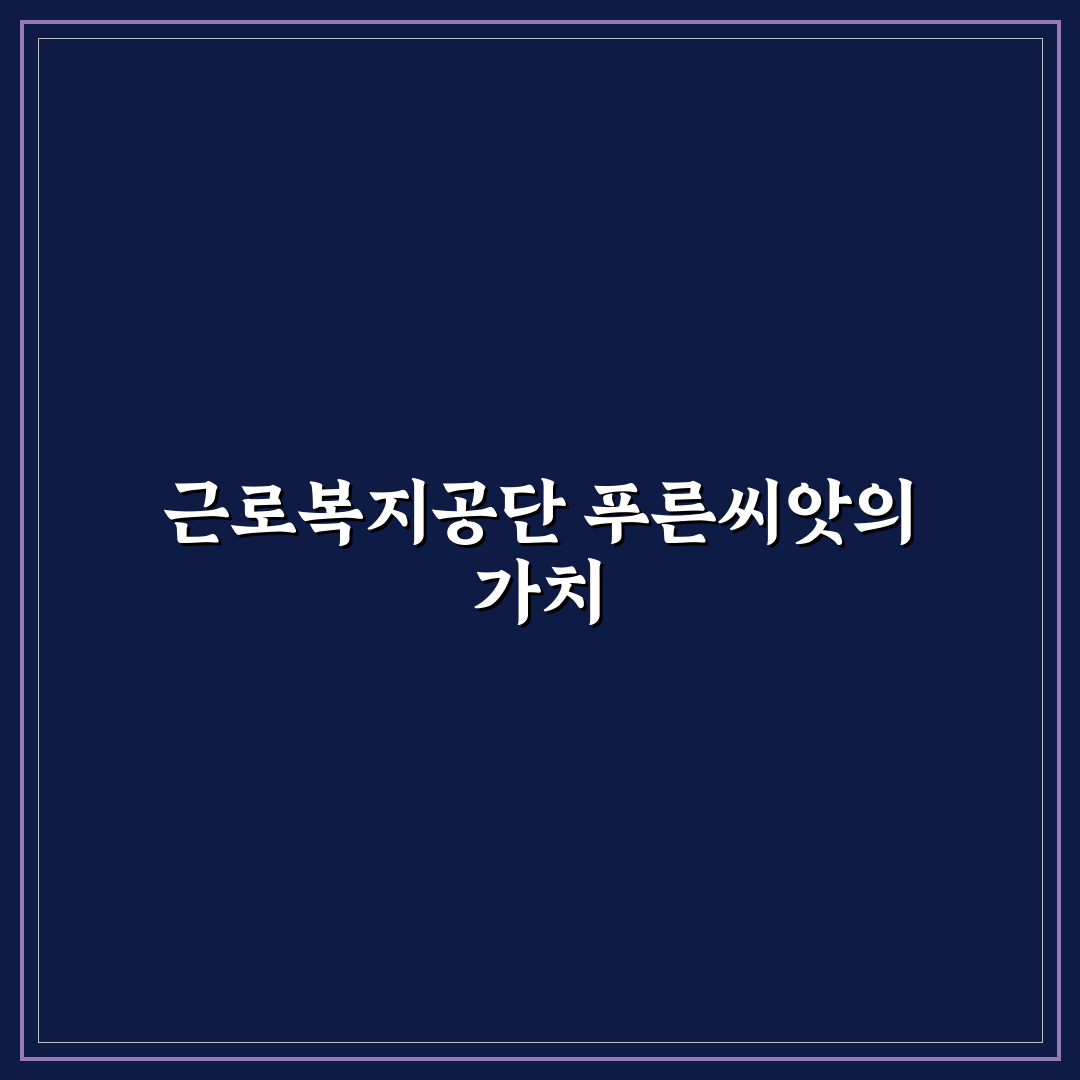 근로복지공단 푸른씨앗 지원 방법과 꿀팁 정리