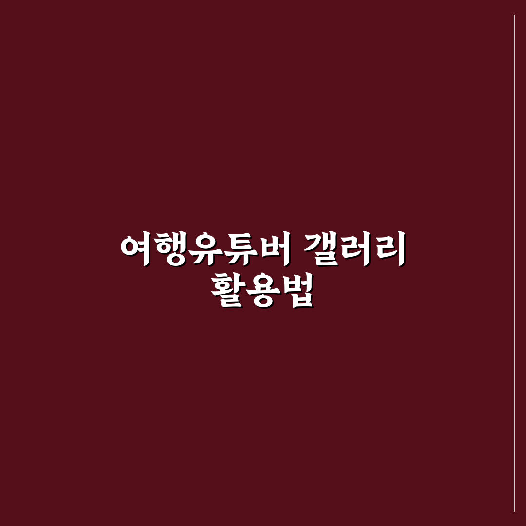 여행유튜버 갤러리 활용 꿀팁과 최신 정보 정리